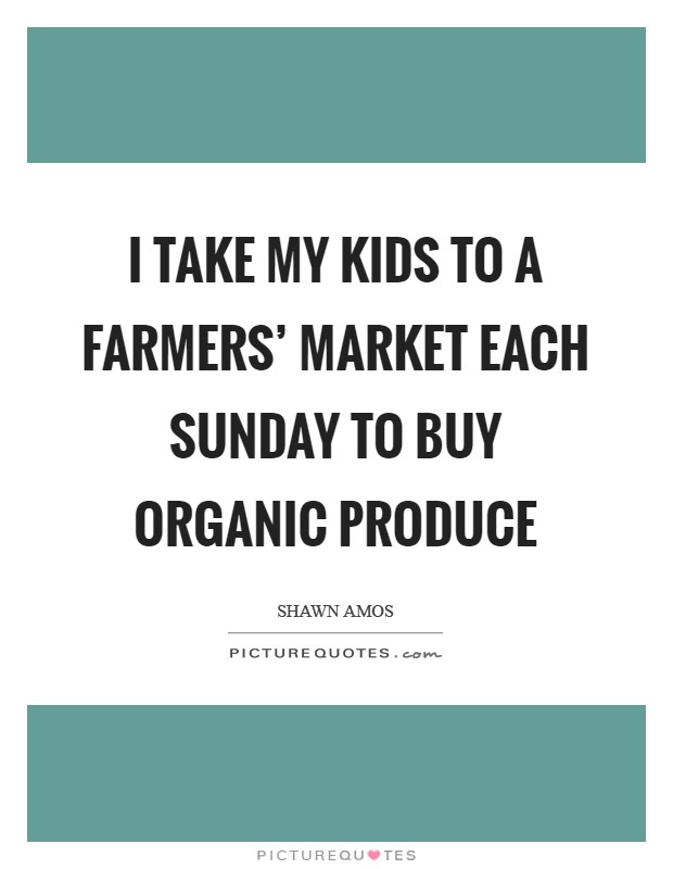 I take my kids to a farmers' market each Sunday to buy organic produce Picture Quote #1