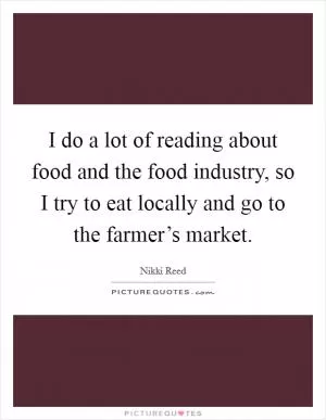 I do a lot of reading about food and the food industry, so I try to eat locally and go to the farmer’s market Picture Quote #1