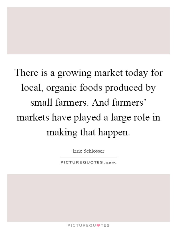 There is a growing market today for local, organic foods produced by small farmers. And farmers' markets have played a large role in making that happen. Picture Quote #1