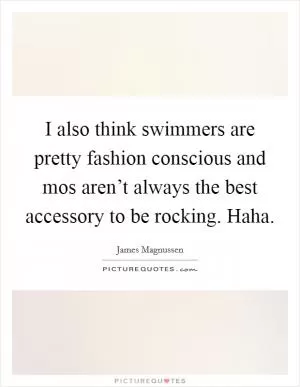 I also think swimmers are pretty fashion conscious and mos aren’t always the best accessory to be rocking. Haha Picture Quote #1