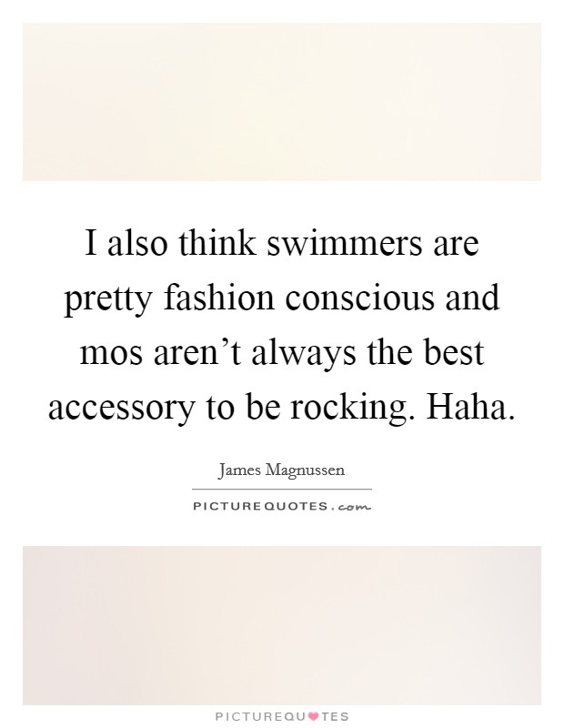 I also think swimmers are pretty fashion conscious and mos aren't always the best accessory to be rocking. Haha. Picture Quote #1