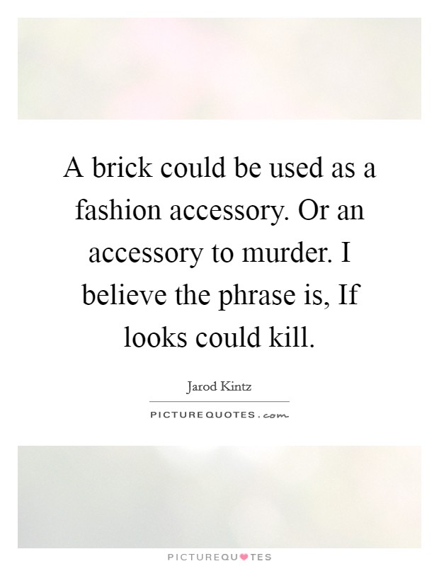 A brick could be used as a fashion accessory. Or an accessory to murder. I believe the phrase is, If looks could kill. Picture Quote #1
