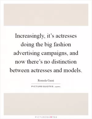 Increasingly, it’s actresses doing the big fashion advertising campaigns, and now there’s no distinction between actresses and models Picture Quote #1