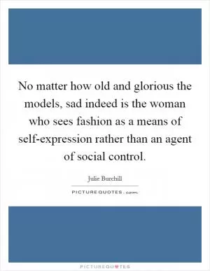 No matter how old and glorious the models, sad indeed is the woman who sees fashion as a means of self-expression rather than an agent of social control Picture Quote #1