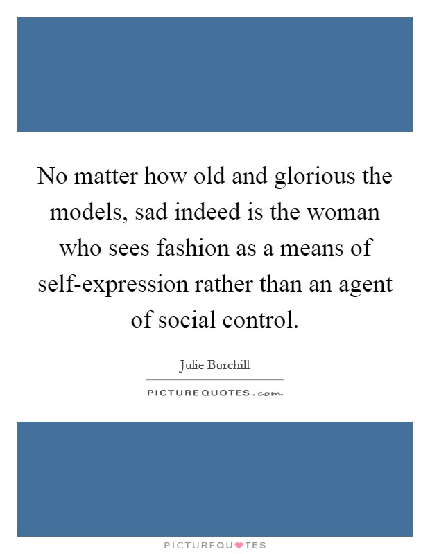 No matter how old and glorious the models, sad indeed is the woman who sees fashion as a means of self-expression rather than an agent of social control. Picture Quote #1