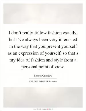 I don’t really follow fashion exactly, but I’ve always been very interested in the way that you present yourself as an expression of yourself, so that’s my idea of fashion and style from a personal point of view Picture Quote #1