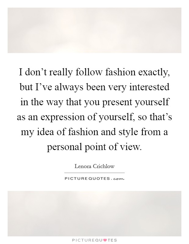 I don't really follow fashion exactly, but I've always been very interested in the way that you present yourself as an expression of yourself, so that's my idea of fashion and style from a personal point of view. Picture Quote #1
