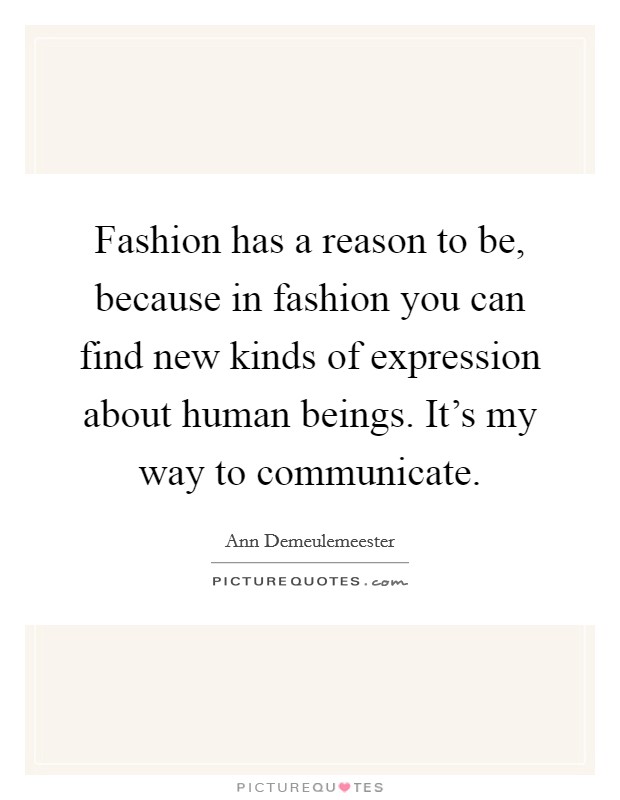 Fashion has a reason to be, because in fashion you can find new kinds of expression about human beings. It's my way to communicate. Picture Quote #1