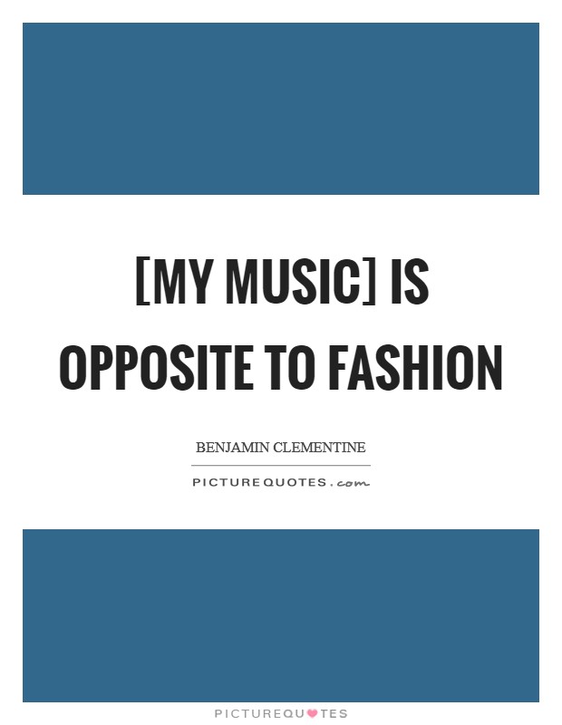 [My music] is opposite to fashion Picture Quote #1
