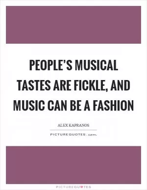 People’s musical tastes are fickle, and music can be a fashion Picture Quote #1