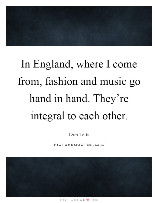 In England, where I come from, fashion and music go hand in hand. They're integral to each other. Picture Quote #1