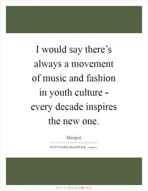 I would say there’s always a movement of music and fashion in youth culture - every decade inspires the new one Picture Quote #1