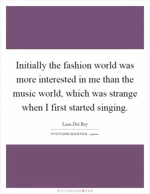 Initially the fashion world was more interested in me than the music world, which was strange when I first started singing Picture Quote #1