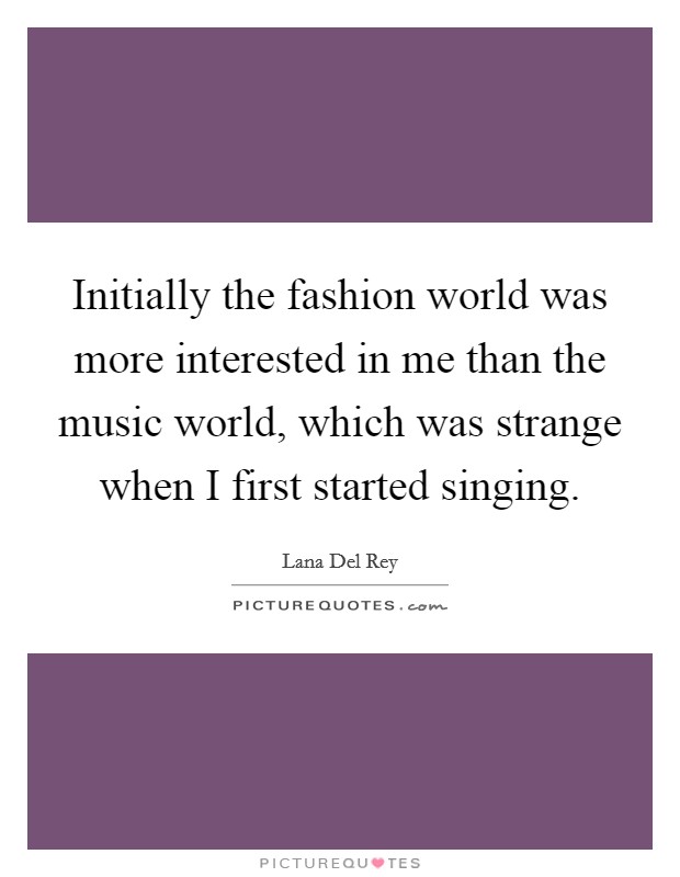 Initially the fashion world was more interested in me than the music world, which was strange when I first started singing. Picture Quote #1