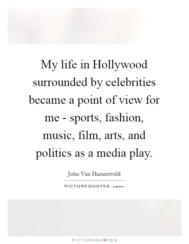 My life in Hollywood surrounded by celebrities became a point of view for me - sports, fashion, music, film, arts, and politics as a media play. Picture Quote #1