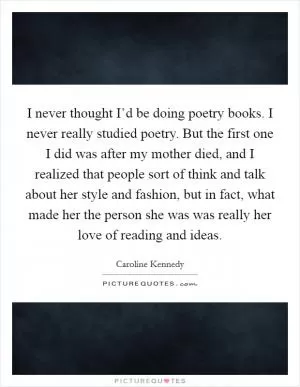 I never thought I’d be doing poetry books. I never really studied poetry. But the first one I did was after my mother died, and I realized that people sort of think and talk about her style and fashion, but in fact, what made her the person she was was really her love of reading and ideas Picture Quote #1