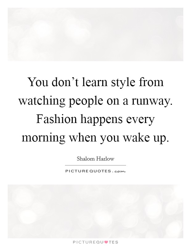 You don't learn style from watching people on a runway. Fashion happens every morning when you wake up. Picture Quote #1