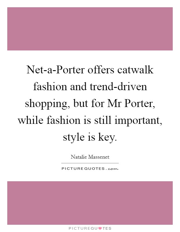 Net-a-Porter offers catwalk fashion and trend-driven shopping, but for Mr Porter, while fashion is still important, style is key. Picture Quote #1