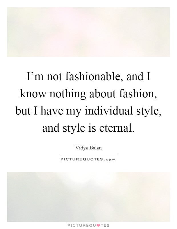 I'm not fashionable, and I know nothing about fashion, but I have my individual style, and style is eternal. Picture Quote #1