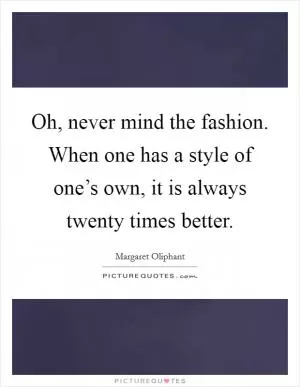 Oh, never mind the fashion. When one has a style of one’s own, it is always twenty times better Picture Quote #1