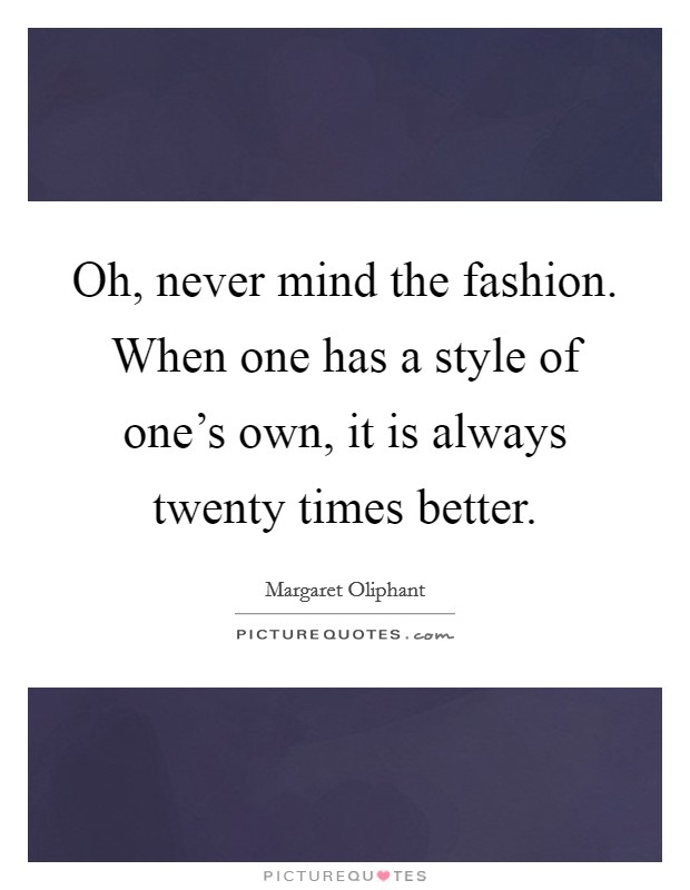 Oh, never mind the fashion. When one has a style of one's own, it is always twenty times better. Picture Quote #1