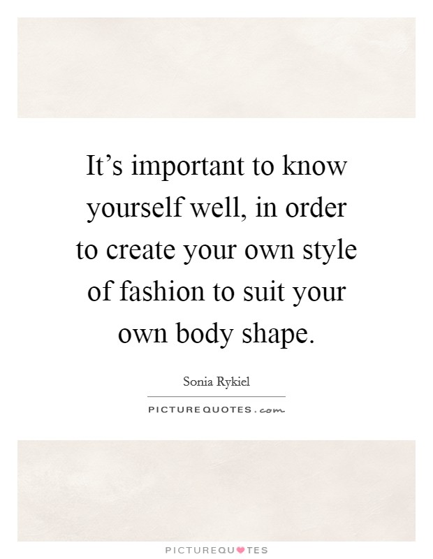 It's important to know yourself well, in order to create your own style of fashion to suit your own body shape. Picture Quote #1