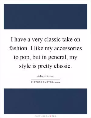 I have a very classic take on fashion. I like my accessories to pop, but in general, my style is pretty classic Picture Quote #1