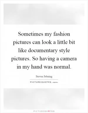 Sometimes my fashion pictures can look a little bit like documentary style pictures. So having a camera in my hand was normal Picture Quote #1