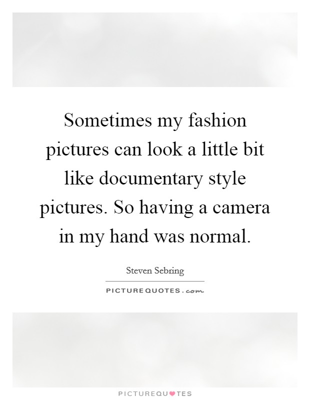 Sometimes my fashion pictures can look a little bit like documentary style pictures. So having a camera in my hand was normal. Picture Quote #1