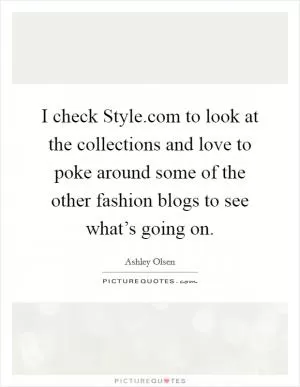 I check Style.com to look at the collections and love to poke around some of the other fashion blogs to see what’s going on Picture Quote #1
