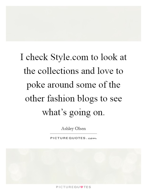 I check Style.com to look at the collections and love to poke around some of the other fashion blogs to see what's going on. Picture Quote #1
