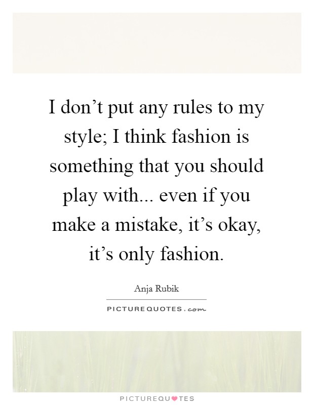 I don't put any rules to my style; I think fashion is something that you should play with... even if you make a mistake, it's okay, it's only fashion. Picture Quote #1