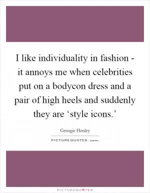 I like individuality in fashion - it annoys me when celebrities put on a bodycon dress and a pair of high heels and suddenly they are ‘style icons.’ Picture Quote #1