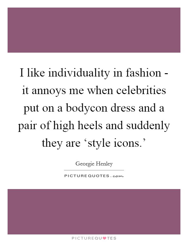 I like individuality in fashion - it annoys me when celebrities put on a bodycon dress and a pair of high heels and suddenly they are ‘style icons.' Picture Quote #1