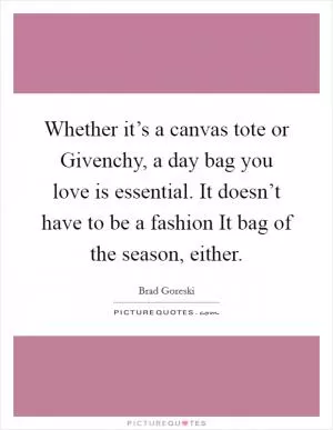 Whether it’s a canvas tote or Givenchy, a day bag you love is essential. It doesn’t have to be a fashion It bag of the season, either Picture Quote #1