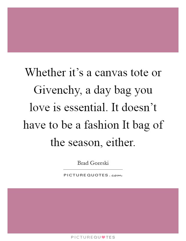 Whether it's a canvas tote or Givenchy, a day bag you love is essential. It doesn't have to be a fashion It bag of the season, either. Picture Quote #1
