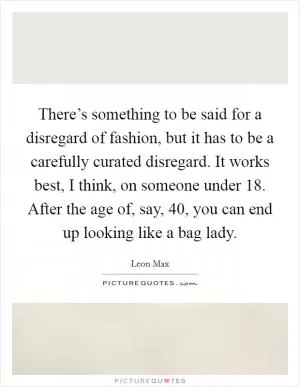 There’s something to be said for a disregard of fashion, but it has to be a carefully curated disregard. It works best, I think, on someone under 18. After the age of, say, 40, you can end up looking like a bag lady Picture Quote #1
