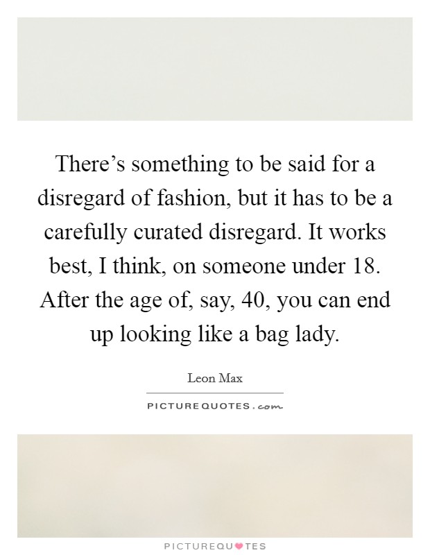 There's something to be said for a disregard of fashion, but it has to be a carefully curated disregard. It works best, I think, on someone under 18. After the age of, say, 40, you can end up looking like a bag lady. Picture Quote #1
