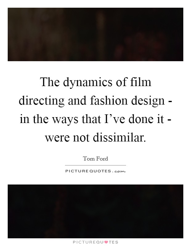 The dynamics of film directing and fashion design - in the ways that I've done it - were not dissimilar. Picture Quote #1