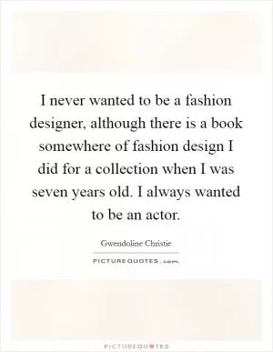 I never wanted to be a fashion designer, although there is a book somewhere of fashion design I did for a collection when I was seven years old. I always wanted to be an actor Picture Quote #1