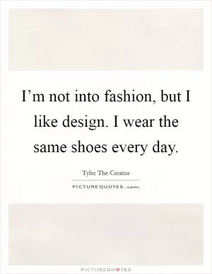 I’m not into fashion, but I like design. I wear the same shoes every day Picture Quote #1
