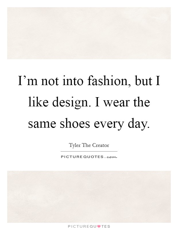 I'm not into fashion, but I like design. I wear the same shoes every day. Picture Quote #1