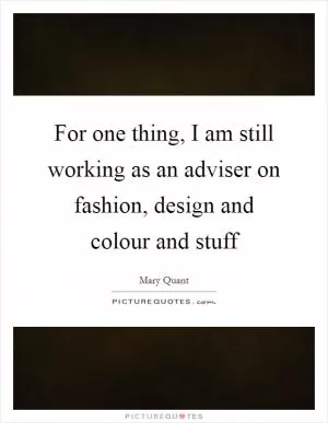 For one thing, I am still working as an adviser on fashion, design and colour and stuff Picture Quote #1