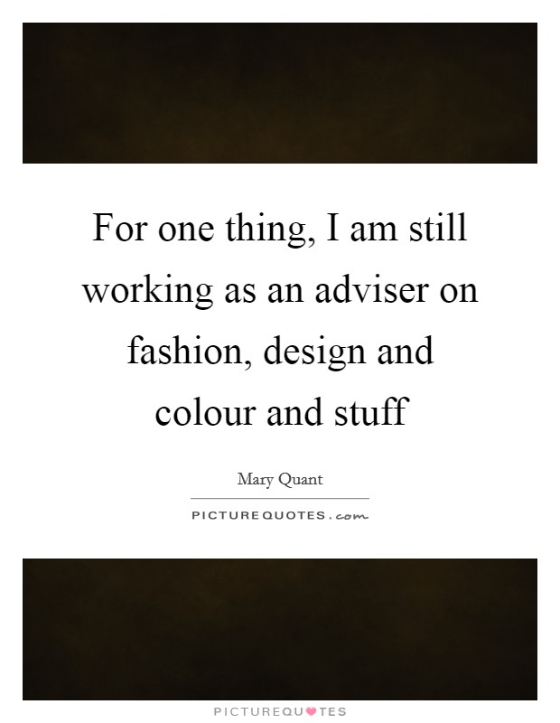 For one thing, I am still working as an adviser on fashion, design and colour and stuff Picture Quote #1