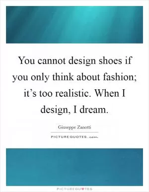 You cannot design shoes if you only think about fashion; it’s too realistic. When I design, I dream Picture Quote #1