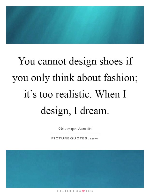 You cannot design shoes if you only think about fashion; it's too realistic. When I design, I dream. Picture Quote #1
