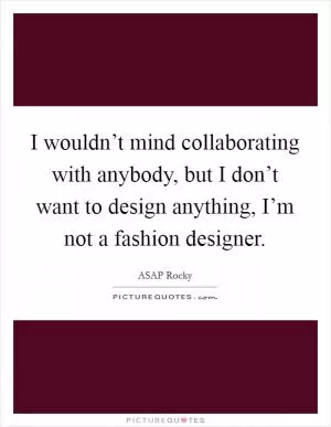 I wouldn’t mind collaborating with anybody, but I don’t want to design anything, I’m not a fashion designer Picture Quote #1