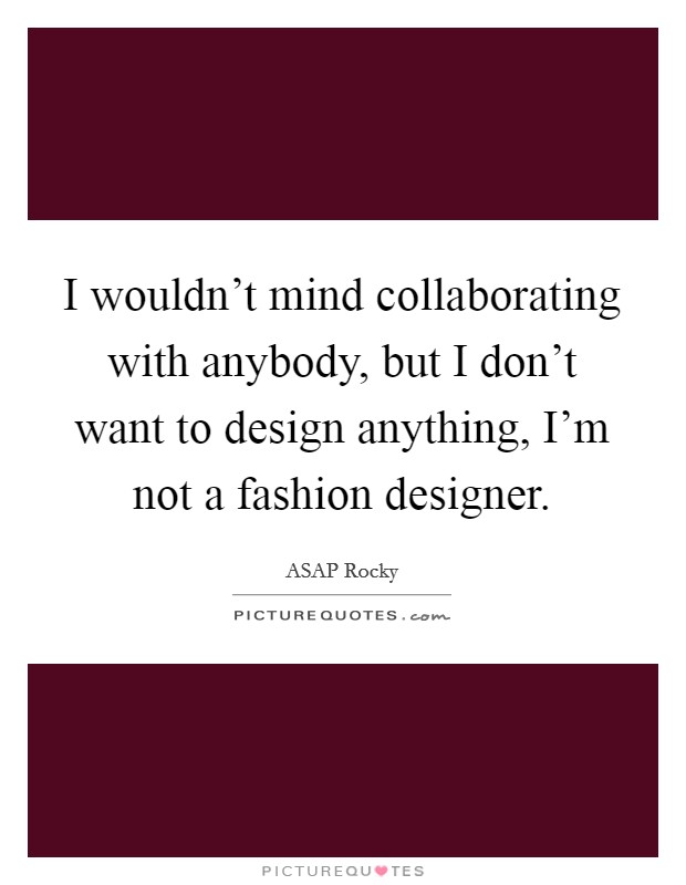 I wouldn't mind collaborating with anybody, but I don't want to design anything, I'm not a fashion designer. Picture Quote #1