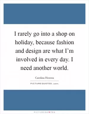 I rarely go into a shop on holiday, because fashion and design are what I’m involved in every day. I need another world Picture Quote #1