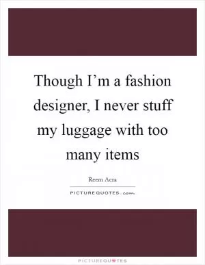 Though I’m a fashion designer, I never stuff my luggage with too many items Picture Quote #1